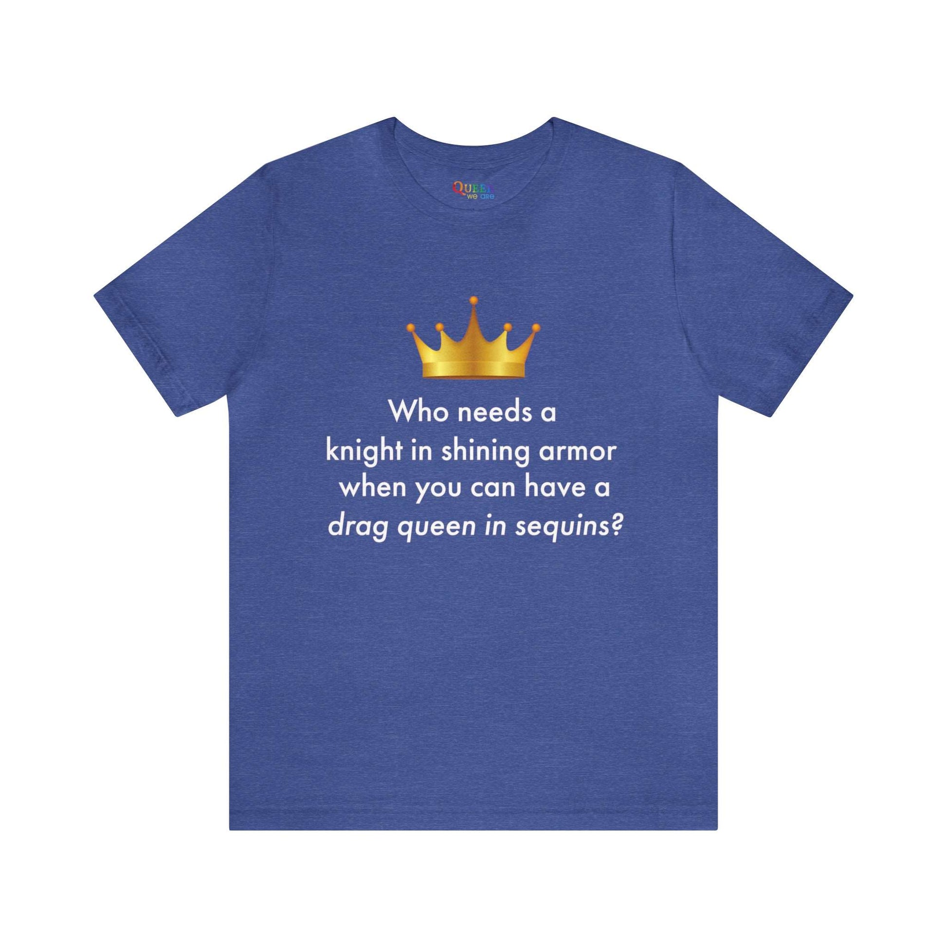 Who Needs a Knight in Shining Armor When You Can Have a Drag Queen in Sequins? Unisex T-shirt - Queer We Are Shop